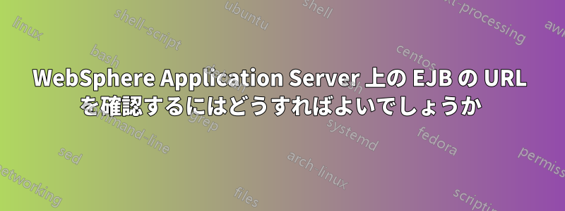 WebSphere Application Server 上の EJB の URL を確認するにはどうすればよいでしょうか