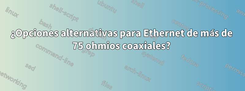 ¿Opciones alternativas para Ethernet de más de 75 ohmios coaxiales?