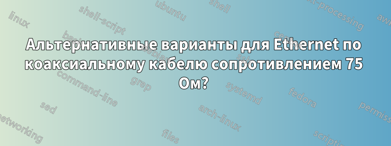 Альтернативные варианты для Ethernet по коаксиальному кабелю сопротивлением 75 Ом?
