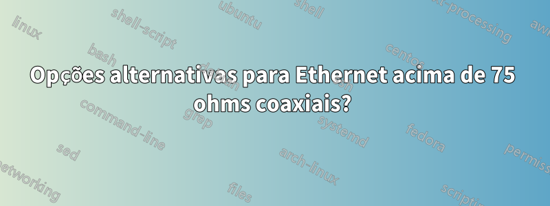 Opções alternativas para Ethernet acima de 75 ohms coaxiais?