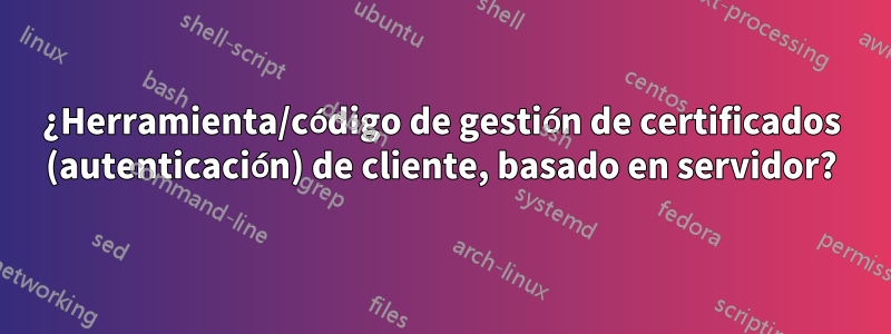 ¿Herramienta/código de gestión de certificados (autenticación) de cliente, basado en servidor?