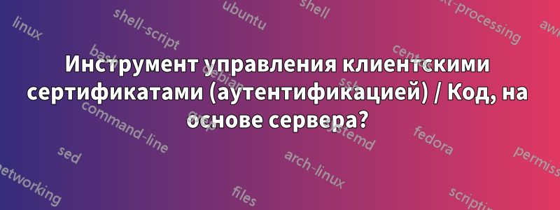 Инструмент управления клиентскими сертификатами (аутентификацией) / Код, на основе сервера?