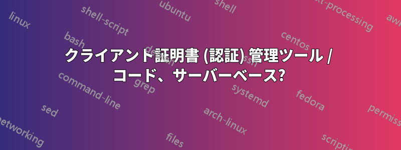 クライアント証明書 (認証) 管理ツール / コード、サーバーベース?