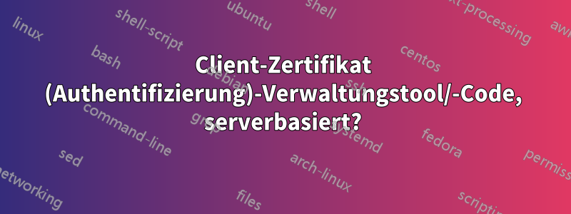 Client-Zertifikat (Authentifizierung)-Verwaltungstool/-Code, serverbasiert?