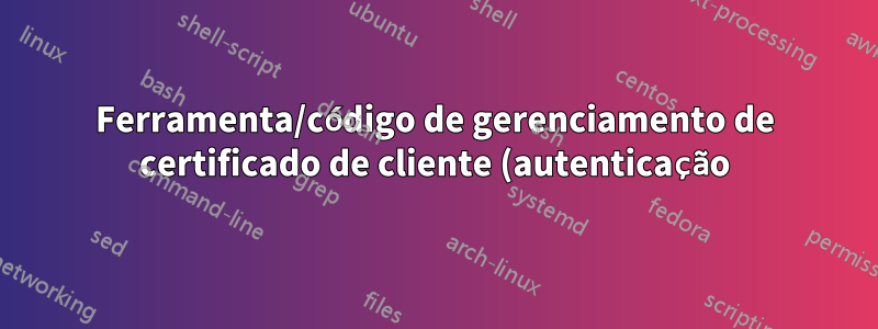 Ferramenta/código de gerenciamento de certificado de cliente (autenticação), baseado em servidor?