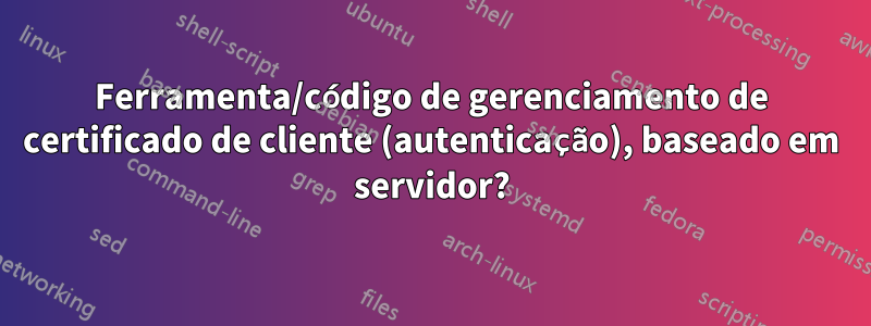 Ferramenta/código de gerenciamento de certificado de cliente (autenticação), baseado em servidor?