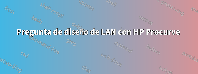 Pregunta de diseño de LAN con HP Procurve
