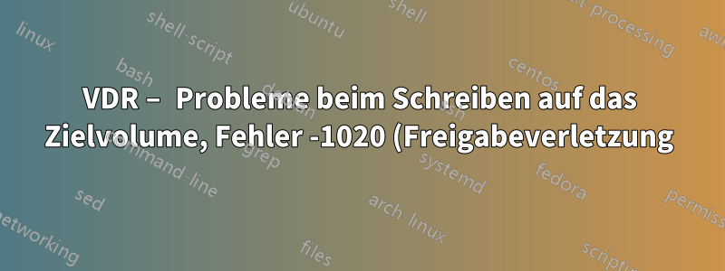 VDR – Probleme beim Schreiben auf das Zielvolume, Fehler -1020 (Freigabeverletzung)