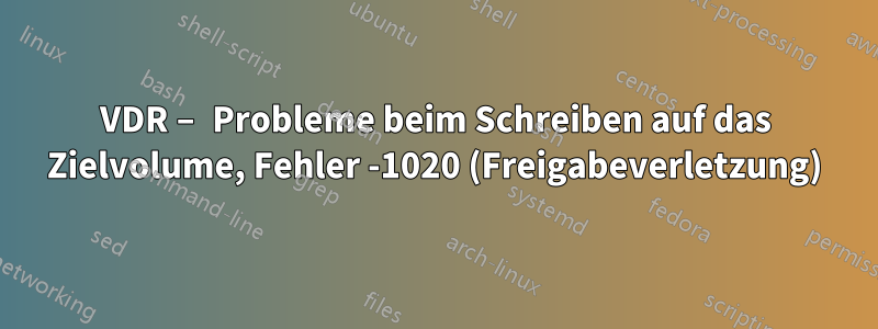 VDR – Probleme beim Schreiben auf das Zielvolume, Fehler -1020 (Freigabeverletzung)