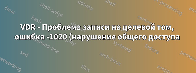 VDR - Проблема записи на целевой том, ошибка -1020 (нарушение общего доступа)
