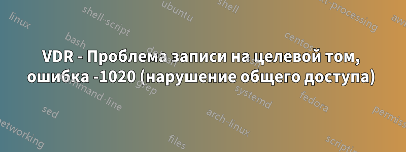 VDR - Проблема записи на целевой том, ошибка -1020 (нарушение общего доступа)