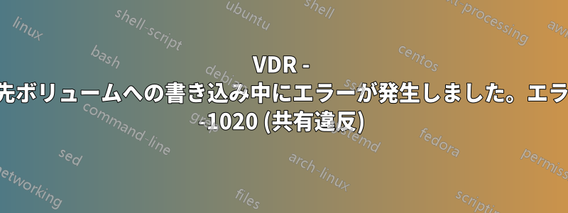 VDR - 宛先ボリュームへの書き込み中にエラーが発生しました。エラー -1020 (共有違反)