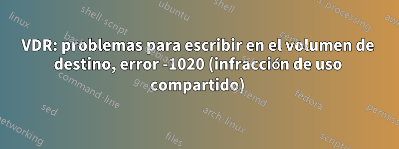 VDR: problemas para escribir en el volumen de destino, error -1020 (infracción de uso compartido)