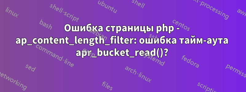 Ошибка страницы php - ap_content_length_filter: ошибка тайм-аута apr_bucket_read()?