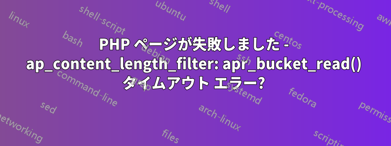 PHP ページが失敗しました - ap_content_length_filter: apr_bucket_read() タイムアウト エラー?
