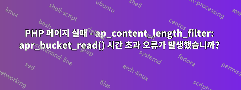 PHP 페이지 실패 - ap_content_length_filter: apr_bucket_read() 시간 초과 오류가 발생했습니까?
