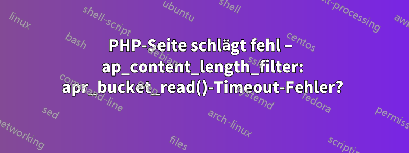 PHP-Seite schlägt fehl – ​​ap_content_length_filter: apr_bucket_read()-Timeout-Fehler?