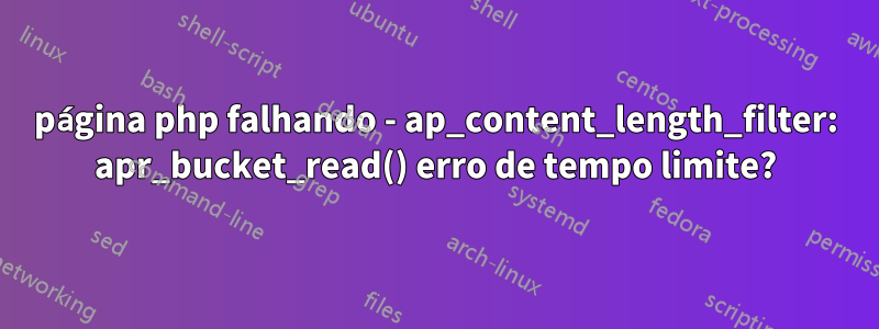 página php falhando - ap_content_length_filter: apr_bucket_read() erro de tempo limite?