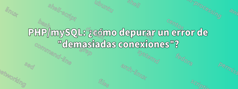 PHP/mySQL: ¿cómo depurar un error de "demasiadas conexiones"?