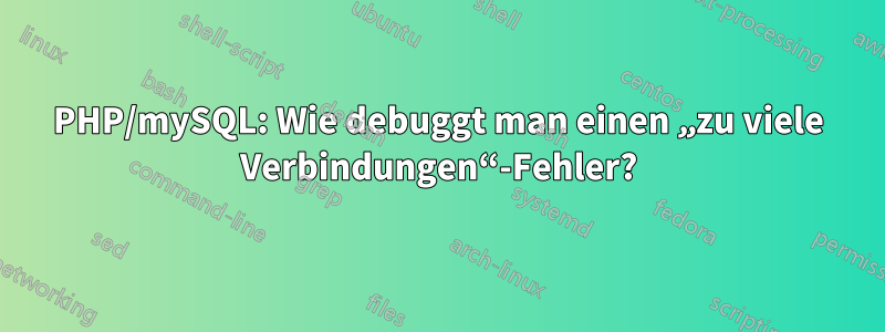PHP/mySQL: Wie debuggt man einen „zu viele Verbindungen“-Fehler?