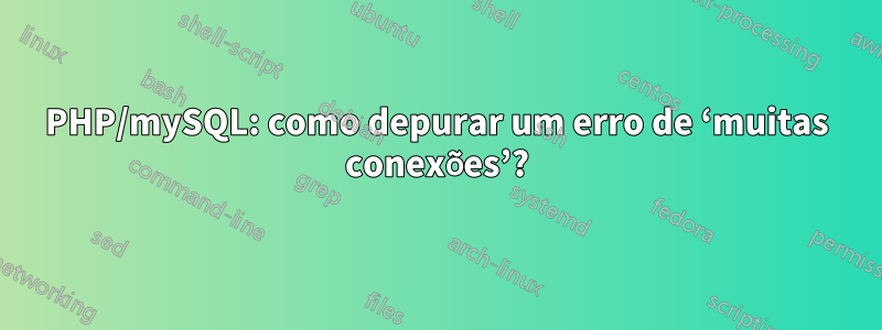 PHP/mySQL: como depurar um erro de ‘muitas conexões’?