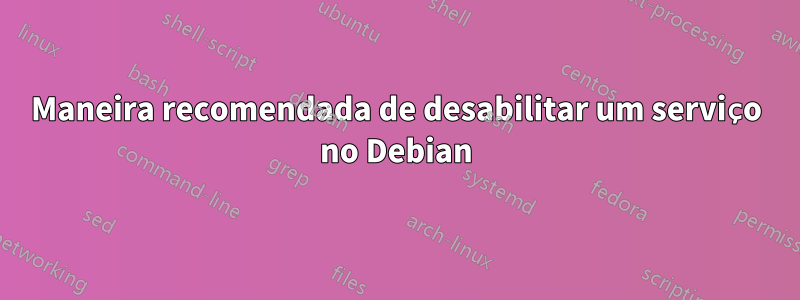 Maneira recomendada de desabilitar um serviço no Debian