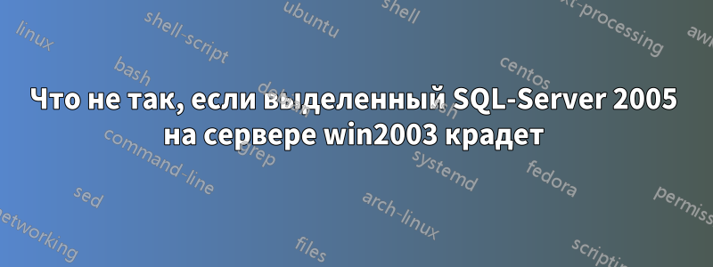 Что не так, если выделенный SQL-Server 2005 на сервере win2003 крадет