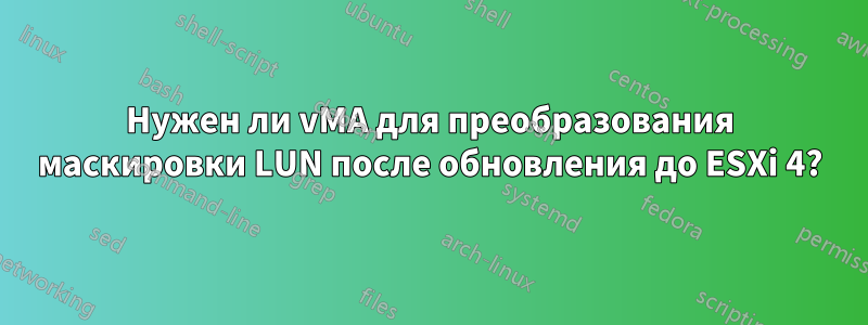 Нужен ли vMA для преобразования маскировки LUN после обновления до ESXi 4?