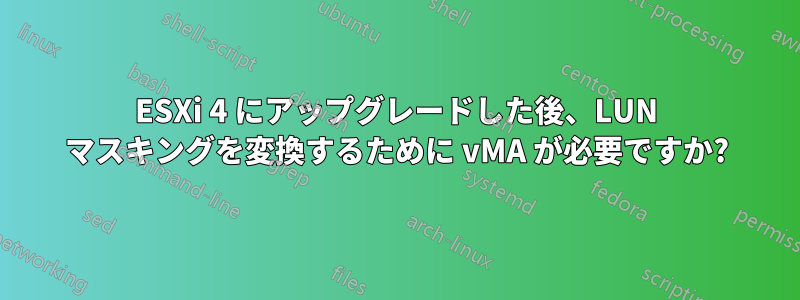 ESXi 4 にアップグレードした後、LUN マスキングを変換するために vMA が必要ですか?