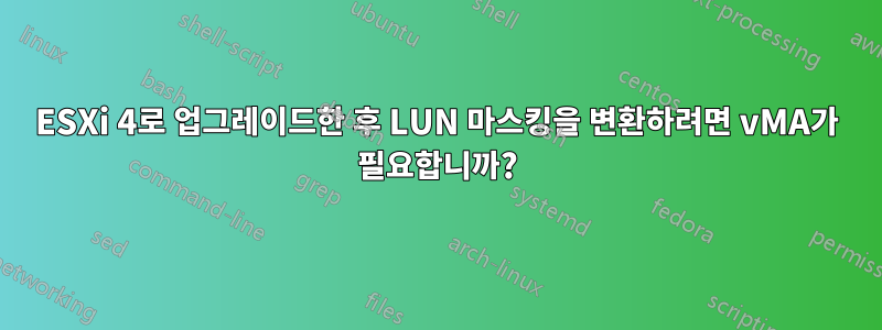 ESXi 4로 업그레이드한 후 LUN 마스킹을 변환하려면 vMA가 필요합니까?