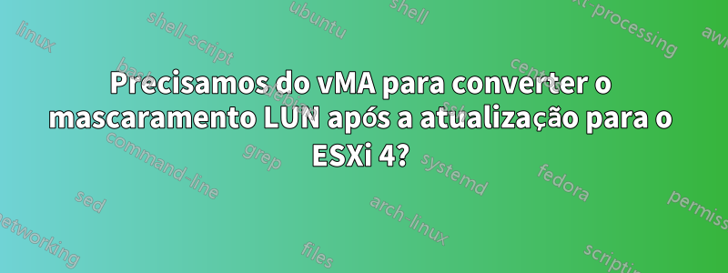 Precisamos do vMA para converter o mascaramento LUN após a atualização para o ESXi 4?