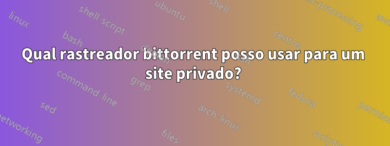 Qual rastreador bittorrent posso usar para um site privado?