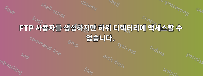FTP 사용자를 생성하지만 하위 디렉터리에 액세스할 수 없습니다.