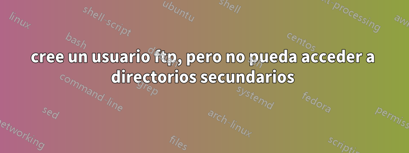 cree un usuario ftp, pero no pueda acceder a directorios secundarios