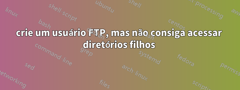 crie um usuário FTP, mas não consiga acessar diretórios filhos