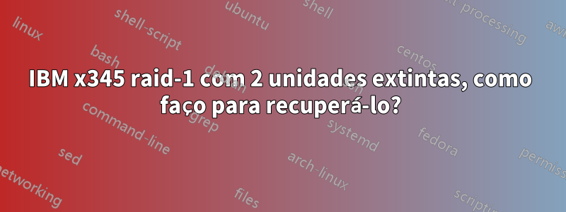 IBM x345 raid-1 com 2 unidades extintas, como faço para recuperá-lo?