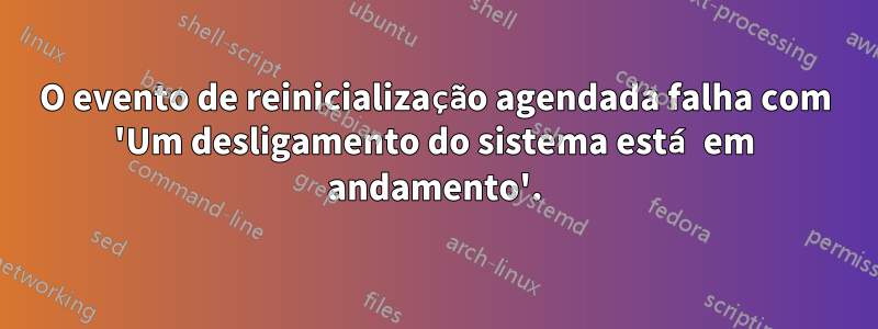 O evento de reinicialização agendada falha com 'Um desligamento do sistema está em andamento'.