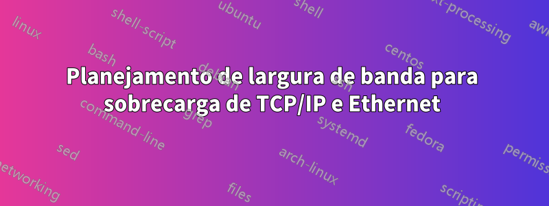 Planejamento de largura de banda para sobrecarga de TCP/IP e Ethernet