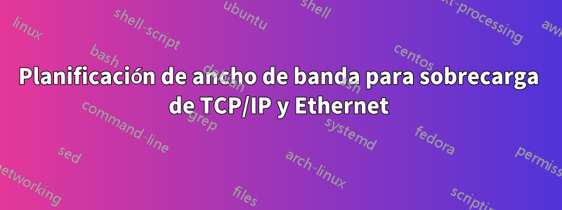 Planificación de ancho de banda para sobrecarga de TCP/IP y Ethernet