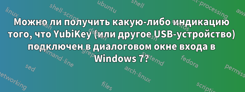 Можно ли получить какую-либо индикацию того, что YubiKey (или другое USB-устройство) подключен в диалоговом окне входа в Windows 7?