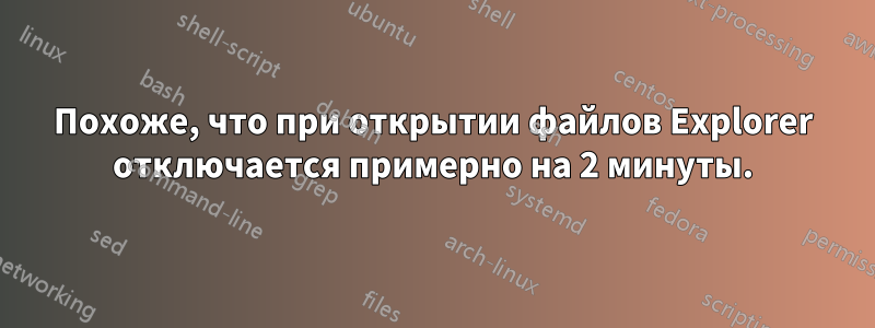 Похоже, что при открытии файлов Explorer отключается примерно на 2 минуты.