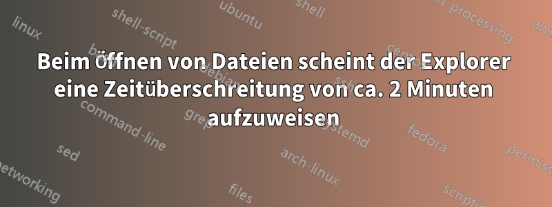 Beim Öffnen von Dateien scheint der Explorer eine Zeitüberschreitung von ca. 2 Minuten aufzuweisen