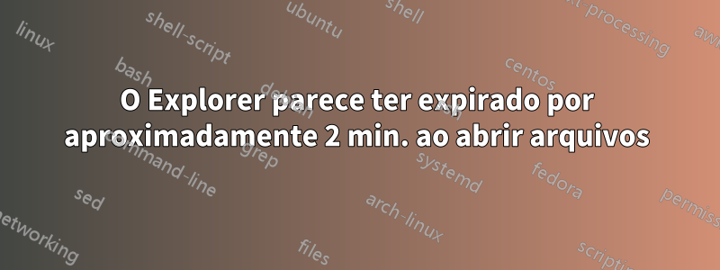 O Explorer parece ter expirado por aproximadamente 2 min. ao abrir arquivos