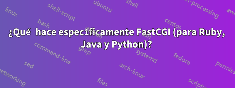 ¿Qué hace específicamente FastCGI (para Ruby, Java y Python)?