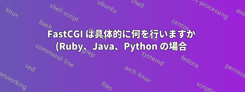 FastCGI は具体的に何を行いますか (Ruby、Java、Python の場合)?