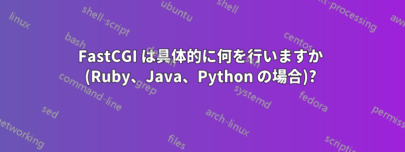 FastCGI は具体的に何を行いますか (Ruby、Java、Python の場合)?