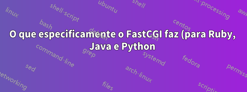 O que especificamente o FastCGI faz (para Ruby, Java e Python)?