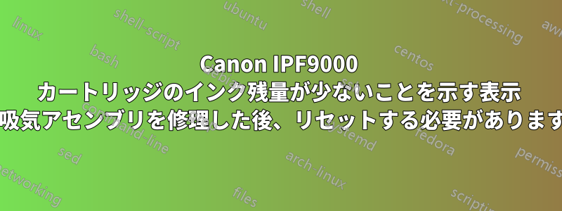 Canon IPF9000 カートリッジのインク残量が少ないことを示す表示 (吸気アセンブリを修理した後、リセットする必要があります)