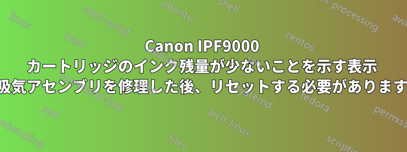 Canon IPF9000 カートリッジのインク残量が少ないことを示す表示 (吸気アセンブリを修理した後、リセットする必要があります)