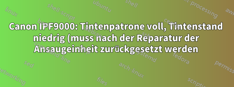 Canon IPF9000: Tintenpatrone voll, Tintenstand niedrig (muss nach der Reparatur der Ansaugeinheit zurückgesetzt werden)
